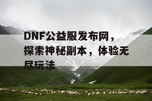 DNF公益服发布网	，探索神秘副本，体验无尽玩法