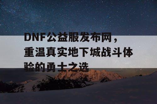 DNF公益服发布网，重温真实地下城战斗体验的勇士之选