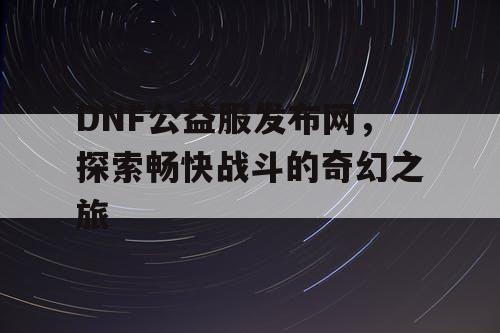 DNF公益服发布网	，探索畅快战斗的奇幻之旅