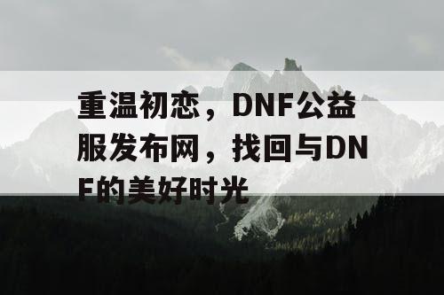 重温初恋，DNF公益服发布网	，找回与DNF的美好时光