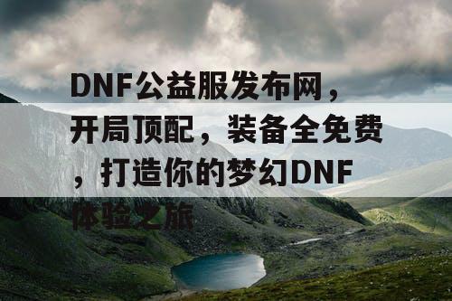 DNF公益服发布网	，开局顶配，装备全免费，打造你的梦幻DNF体验之旅