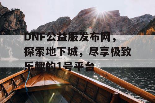 DNF公益服发布网，探索地下城	，尽享极致乐趣的1号平台