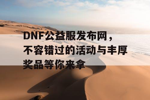 DNF公益服发布网	，不容错过的活动与丰厚奖品等你来拿