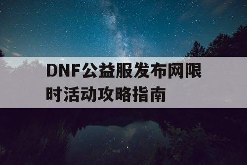 DNF公益服发布网限时活动攻略指南