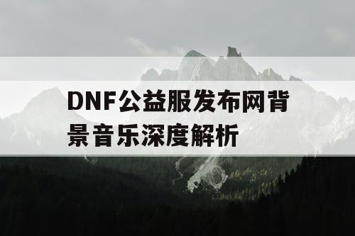 DNF公益服发布网背景音乐深度解析