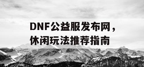 DNF公益服发布网，休闲玩法推荐指南