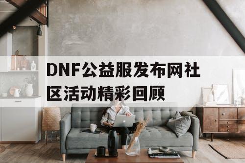 DNF公益服发布网社区活动精彩回顾