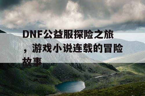 DNF公益服探险之旅，游戏小说连载的冒险故事