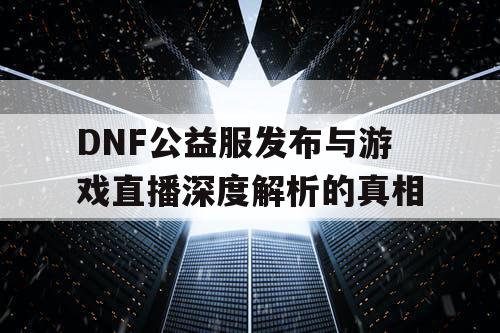 DNF公益服发布与游戏直播深度解析的真相