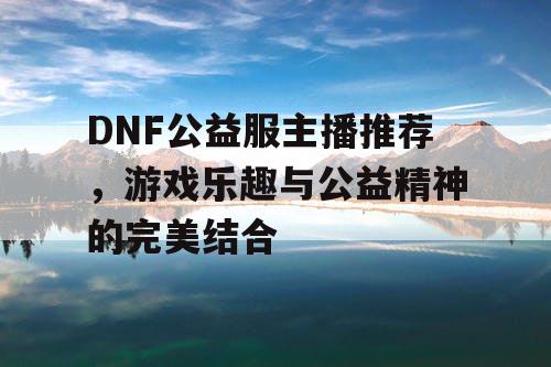 DNF公益服主播推荐，游戏乐趣与公益精神的完美结合