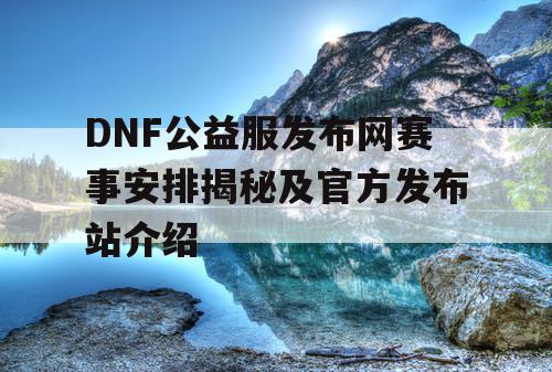 DNF公益服发布网赛事安排揭秘及官方发布站介绍