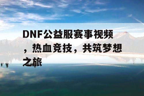 DNF公益服赛事视频，热血竞技	，共筑梦想之旅