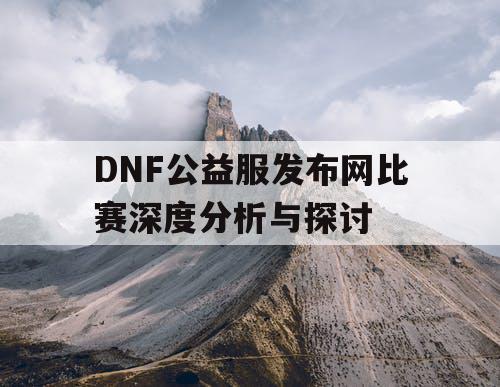 DNF公益服发布网比赛深度分析与探讨