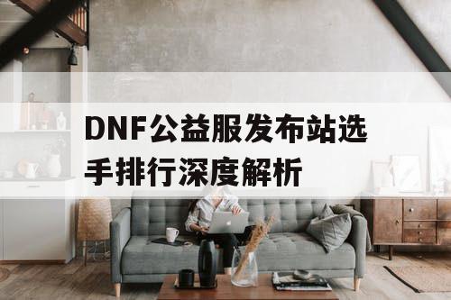 DNF公益服发布站选手排行深度解析