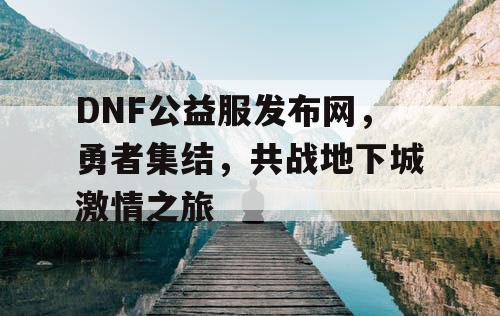 DNF公益服发布网，勇者集结，共战地下城激情之旅