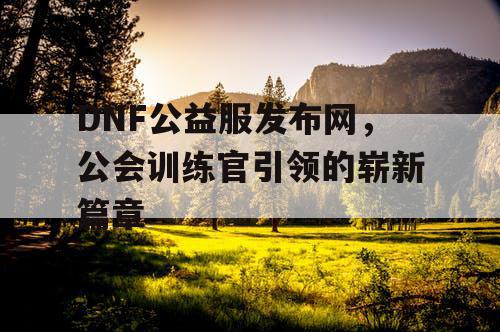 DNF公益服发布网，公会训练官引领的崭新篇章