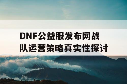 DNF公益服发布网战队运营策略真实性探讨