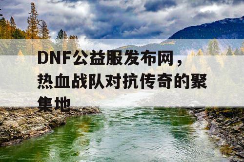 DNF公益服发布网，热血战队对抗传奇的聚集地