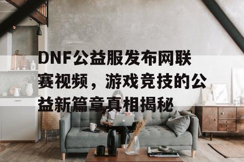 DNF公益服发布网联赛视频	，游戏竞技的公益新篇章真相揭秘