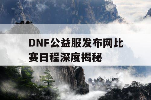 DNF公益服发布网比赛日程深度揭秘