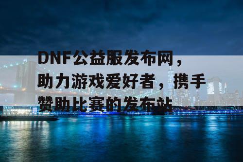 DNF公益服发布网，助力游戏爱好者，携手赞助比赛的发布站