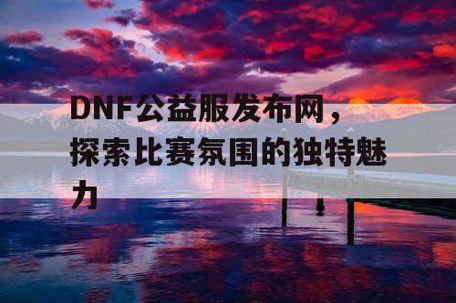 DNF公益服发布网，探索比赛氛围的独特魅力