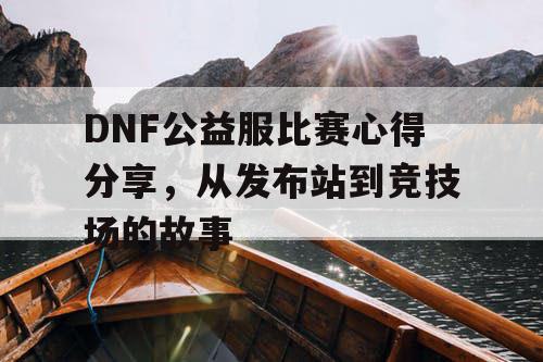 DNF公益服比赛心得分享	，从发布站到竞技场的故事