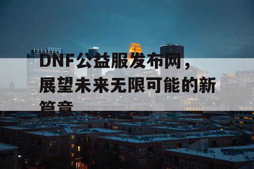 DNF公益服发布网	，展望未来无限可能的新篇章