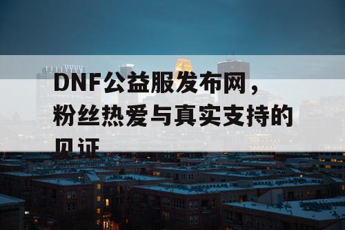 DNF公益服发布网，粉丝热爱与真实支持的见证