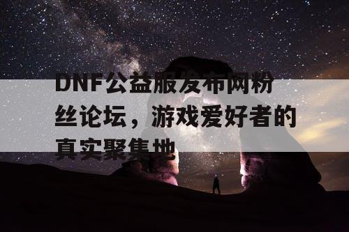 DNF公益服发布网粉丝论坛	，游戏爱好者的真实聚集地